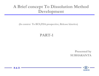 (In context To BCS,FDA prospective, Release kinetics)
PART-1
Presented by
SUBHAKANTA
A Brief concept To Dissolution Method
Development
a
ALKEM
R & D
 