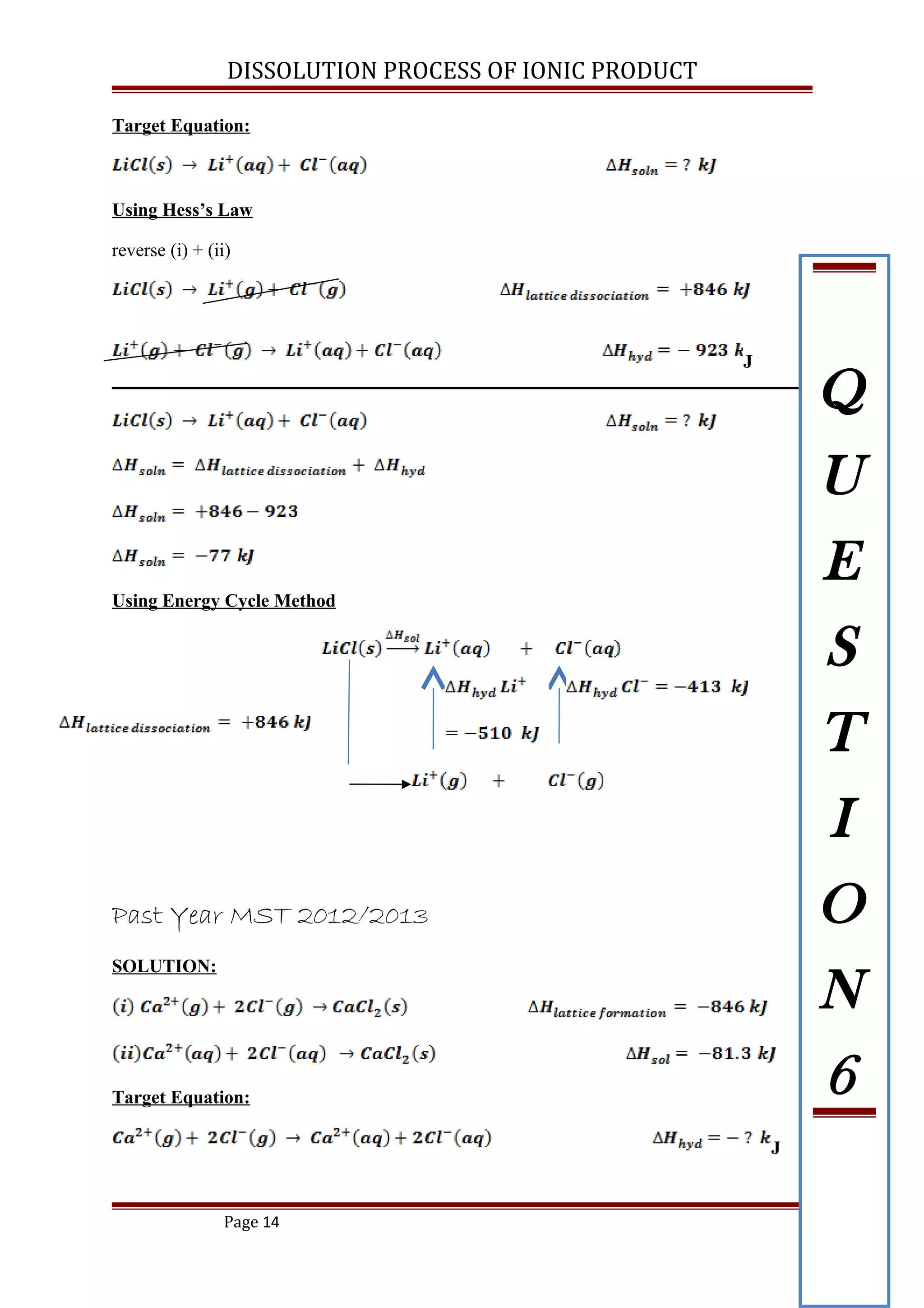 DISSOLUTION PROCESS OF IONIC PRODUCT
Target Equation:
Using Hess’s Law
reverse (i) + (ii)
J
Using Energy Cycle Method
Past Year MST 2012/2013
SOLUTION:
Target Equation:
J
Page 14
Q
U
E
S
T
I
O
N
6
 