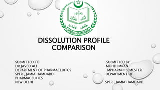 DISSOLUTION PROFILE
COMPARISON
SUBMITTED TO SUBMITTED BY
DR JAVED ALI MOHD IMRAN
DEPARTMENT OF PHARMACEUITCS MPHARM II SEMESTER
SPER , JAMIA HAMDARD DEPARTMENT OF
PHARMACEUTICS
NEW DELHI SPER , JAMIA HAMDARD
 