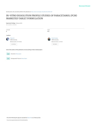 See discussions, stats, and author profiles for this publication at: https://www.researchgate.net/publication/368471208
IN-VITRO DISSOLUTION PROFILE STUDIES OF PARACETAMOL (PCM)
MARKETED TABLET FORMULATION
Experiment Findings · February 2023
DOI: 10.13140/RG.2.2.27508.63366
CITATIONS
0
READS
471
2 authors:
Some of the authors of this publication are also working on these related projects:
Dissolution View project
Biodegradable Polymers View project
Rahul Pal
NIMS University
33 PUBLICATIONS 3 CITATIONS
SEE PROFILE
Prachi Pandey
NIMS University
31 PUBLICATIONS 1 CITATION
SEE PROFILE
All content following this page was uploaded by Rahul Pal on 13 February 2023.
The user has requested enhancement of the downloaded file.
 
