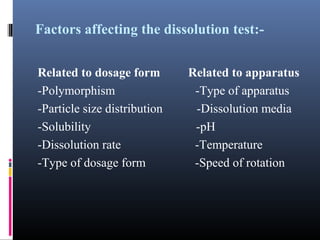 Factors affecting the dissolution test:-
Related to dosage form Related to apparatus
-Polymorphism -Type of apparatus
-Particle size distribution -Dissolution media
-Solubility -pH
-Dissolution rate -Temperature
-Type of dosage form -Speed of rotation
 