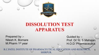 DISSOLUTION TEST
APPARATUS
Guided by :-
Prof. Dr. H. S.Mahajan
H.O.D. Pharmaceutics
Prepared by :-
Nilesh K. Bornare
M.Pharm 1st year
R.C.PATEL INSTITUTE OF PHARMACEUTICAL EDUCATION AND RESEARCH,
SHIRPUR.
1
 