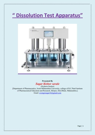 Page | 1
“ Dissolution Test Apparatus”
Presented By
Sagar Kishor savale
(M.pharm Student)
[Department of Pharmaceutics, North Maharashtra University, college of R.C.Patel Institute
of Pharmaceutical Education and Research, Shirpur, Dist.Dhule, Maharashtra.]
Email: avengersagar16@gmail.com
 
