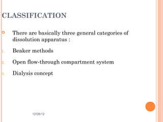 CLASSIFICATION

    There are basically three general categories of
     dissolution apparatus :

1.   Beaker methods

2.   Open flow-through compartment system

3.   Dialysis concept




             12/08/12                                  21
 