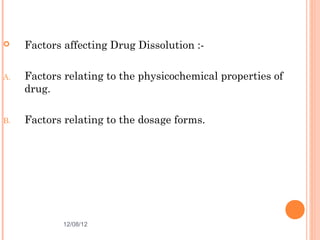    Factors affecting Drug Dissolution :-

A.   Factors relating to the physicochemical properties of
     drug.

B.   Factors relating to the dosage forms.




            12/08/12                                  5
 