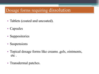 Dosage forms requiring dissolution
• Tablets (coated and uncoated).
• Capsules
• Suppositories
• Suspensions
• Topical dosage forms like creams ,gels, ointments,
etc .
• Transdermal patches.
 