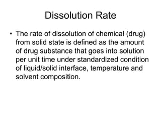 Dissolution Rate
• The rate of dissolution of chemical (drug)
from solid state is defined as the amount
of drug substance that goes into solution
per unit time under standardized condition
of liquid/solid interface, temperature and
solvent composition.
 