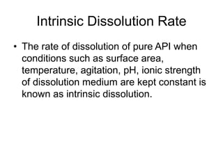 Intrinsic Dissolution Rate
• The rate of dissolution of pure API when
conditions such as surface area,
temperature, agitation, pH, ionic strength
of dissolution medium are kept constant is
known as intrinsic dissolution.
 