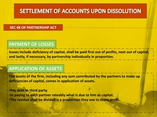 DISSOLUTION BY COURT ---{sec 44}When a partner becomes of unsound mind;When partner becomes permanently incapable of performing his duties as a partner;When a partner becomes of unsound mind;When a partner commits willful or persistent breach of agreement;PERSISTENT BREACH OF AGREEMENTINSANITYMISSCONDUCTPERMANENT INCAPACITYWhen the partner sell or transfers his intrest.TRANSFER OF INTRESTJUST AND EQUITBLECONTINUOUS LOSSESSWhen a business cannot be carried on expect at loss;In addition to the above, the court may order dissolution on any other ground.