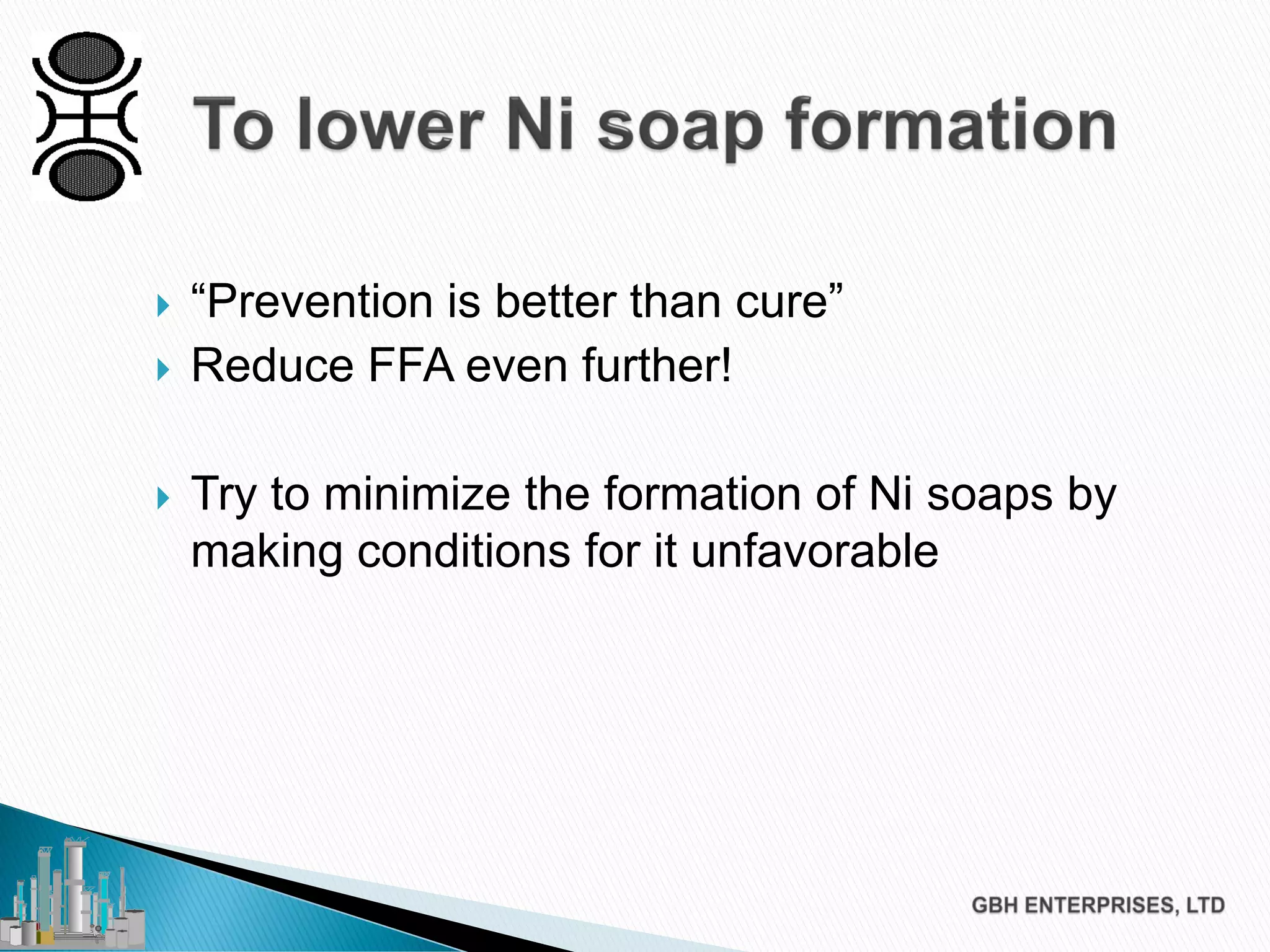  “Prevention is better than cure”
 Reduce FFA even further!
 Try to minimize the formation of Ni soaps by
making conditions for it unfavorable
 
