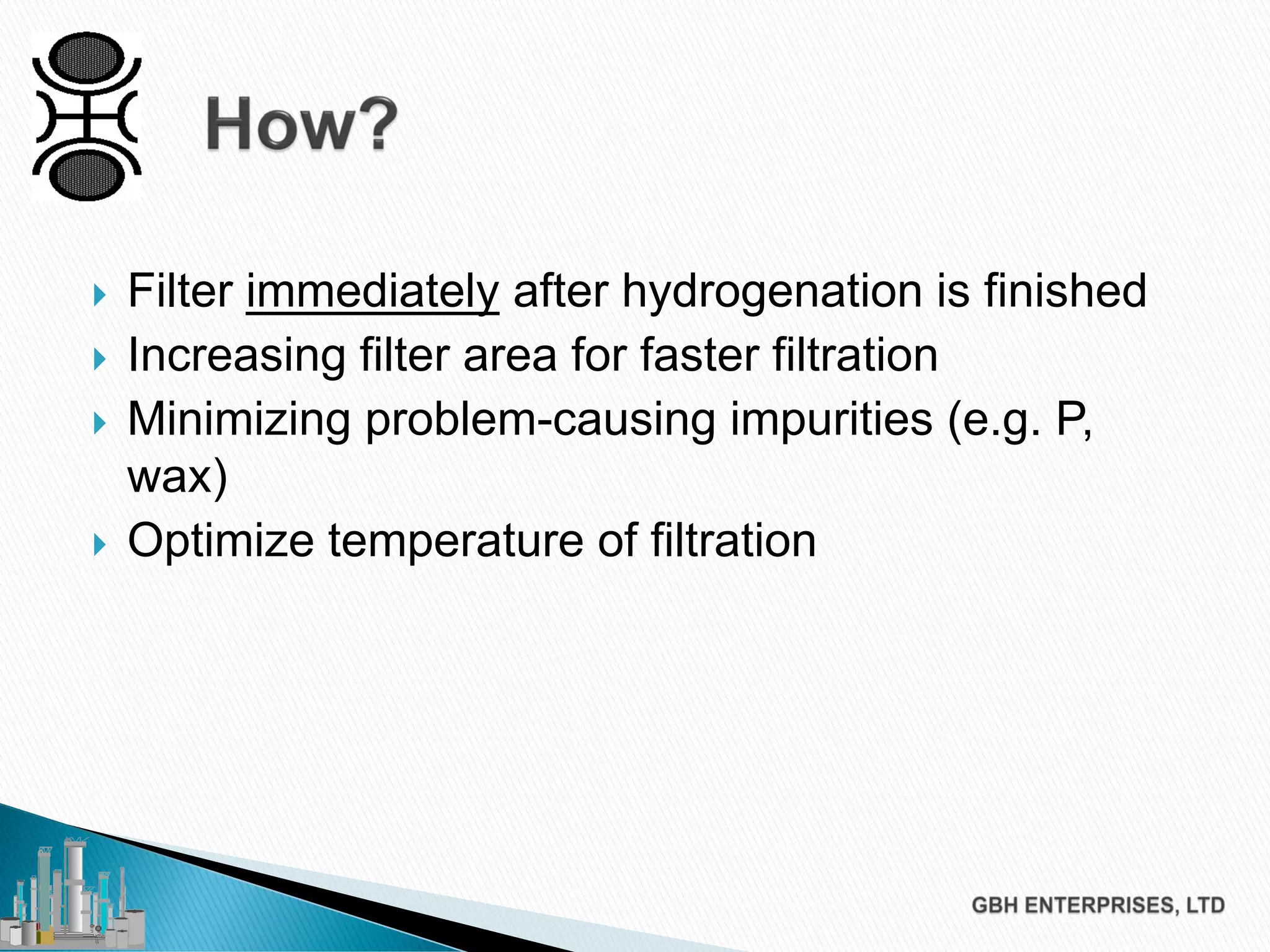  Filter immediately after hydrogenation is finished
 Increasing filter area for faster filtration
 Minimizing problem-causing impurities (e.g. P,
wax)
 Optimize temperature of filtration
 