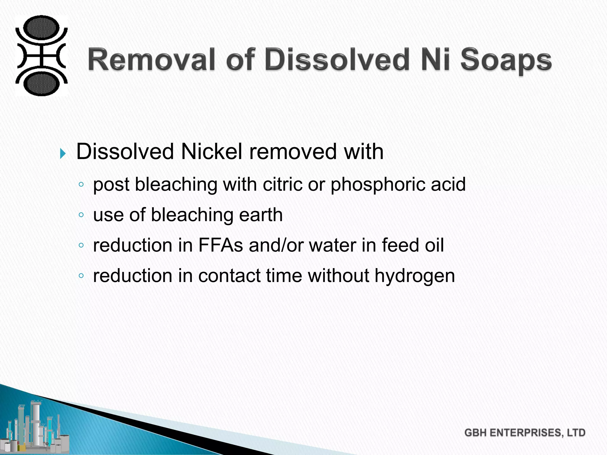  Dissolved Nickel removed with
◦ post bleaching with citric or phosphoric acid
◦ use of bleaching earth
◦ reduction in FFAs and/or water in feed oil
◦ reduction in contact time without hydrogen
 