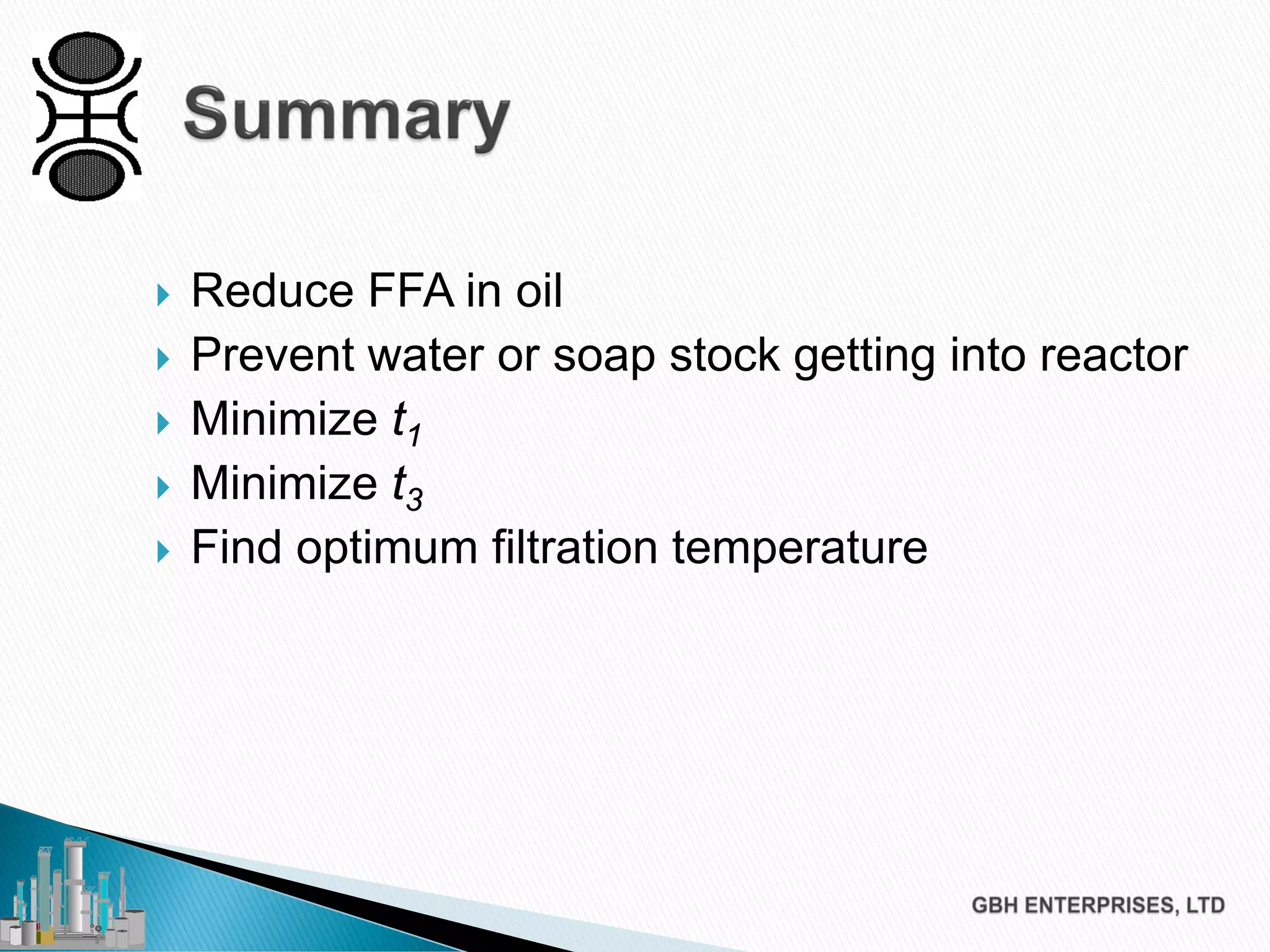  Reduce FFA in oil
 Prevent water or soap stock getting into reactor
 Minimize t1
 Minimize t3
 Find optimum filtration temperature
 