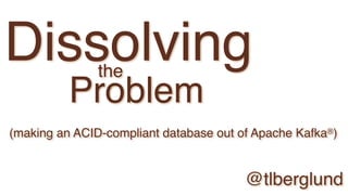 Dissolving
Problem
the
@tlberglund
(making an ACID-compliant database out of Apache Kafka®)
 