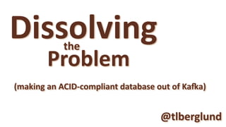 Dissolving
Problem
the
@tlberglund
(making	an	ACID-compliant	database	out	of	Ka?a)
 