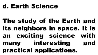 d. Earth Science
The study of the Earth and
its neighbors in space. It is
an exciting science with
many interesting and
practical applications.
 