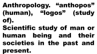 Anthropology. “anthopos”
(human), “logos” (study
of).
Scientific study of man or
human being and their
societies in the past and
present.
 