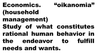 Economics. “oikanomia”
(household
management)
Study of what constitutes
rational human behavior in
the endeavor to fulfill
needs and wants.
 