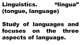 Linguistics. “lingua”
(tongue, language)
Study of languages and
focuses on the three
aspects of language.
 