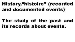 History.“histoire” (recorded
and documented events)
The study of the past and
its records about events.
 