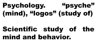 Psychology. “psyche”
(mind), “logos” (study of)
Scientific study of the
mind and behavior.
 