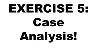 EXERCISE 5:
Case
Analysis!
 