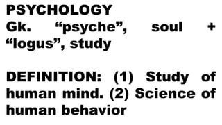 PSYCHOLOGY
Gk. “psyche”, soul +
“logus”, study
DEFINITION: (1) Study of
human mind. (2) Science of
human behavior
 