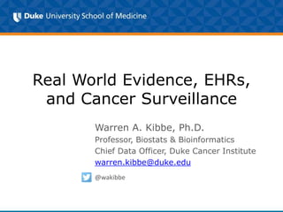 Real World Evidence, EHRs,
and Cancer Surveillance
Warren A. Kibbe, Ph.D.
Professor, Biostats & Bioinformatics
Chief Data Officer, Duke Cancer Institute
warren.kibbe@duke.edu
@wakibbe
 