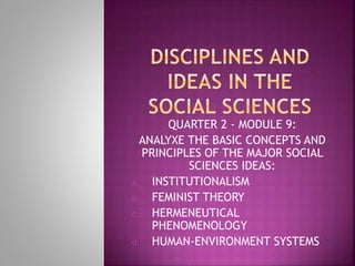 QUARTER 2 - MODULE 9:
ANALYXE THE BASIC CONCEPTS AND
PRINCIPLES OF THE MAJOR SOCIAL
SCIENCES IDEAS:
a. INSTITUTIONALISM
b. FEMINIST THEORY
c. HERMENEUTICAL
PHENOMENOLOGY
d. HUMAN-ENVIRONMENT SYSTEMS
 