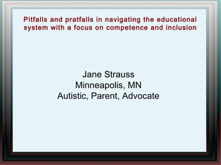 Pitfalls and pratfalls in navigating the educational
system with a focus on competence and inclusion
Jane Strauss
Minneapolis, MN
Autistic, Parent, Advocate
 