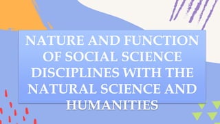 NATURE AND FUNCTION
OF SOCIAL SCIENCE
DISCIPLINES WITH THE
NATURAL SCIENCE AND
HUMANITIES
 