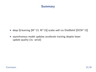 Summary
deep Q-learning [M+
13, M+
15] scales well via DistBelief [DCM+
12]
asynchronous model updates accelerate training despite lower
update quality (vs. serial)
Conclusion 37/39
 