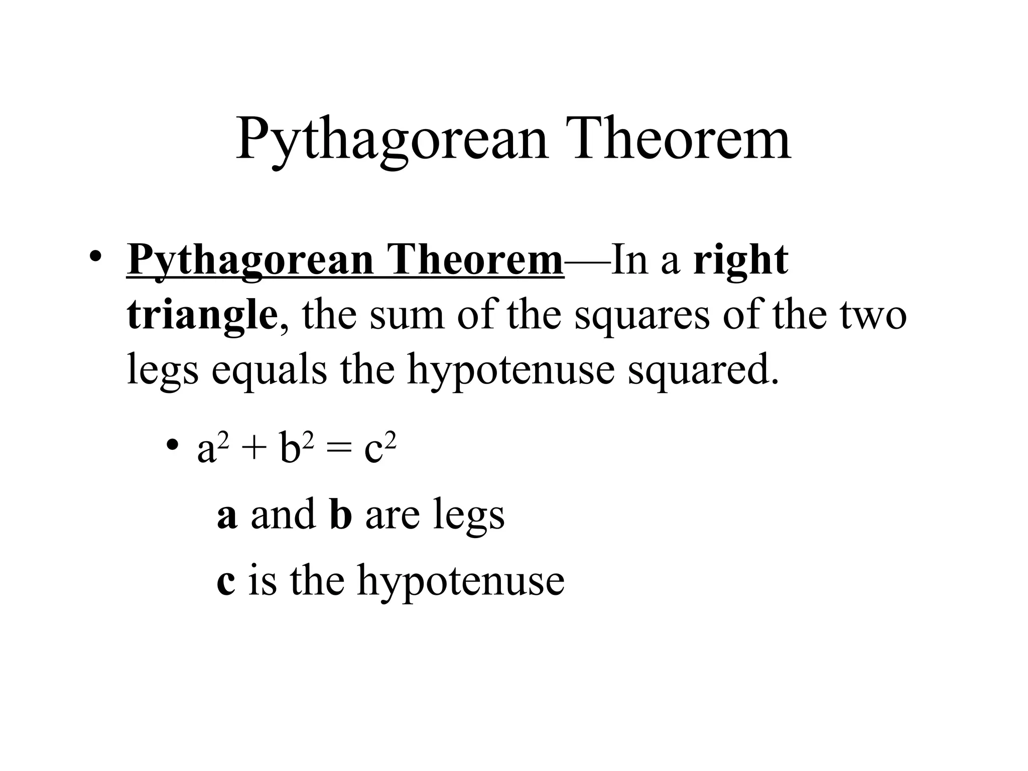 Pythagorean Theorem
• Pythagorean Theorem—In a right
triangle, the sum of the squares of the two
legs equals the hypotenuse squared.
• a2
+ b2
= c2
a and b are legs
c is the hypotenuse
 