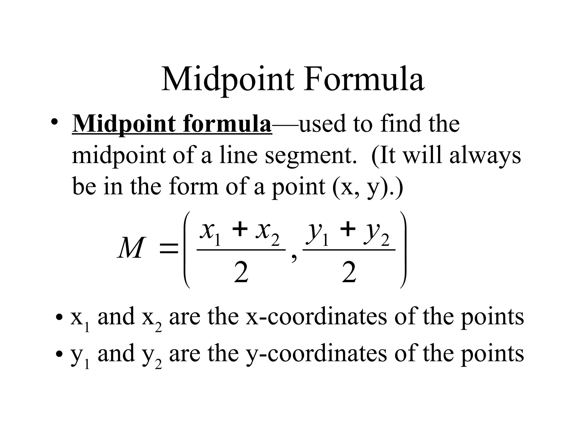 Midpoint Formula
• Midpoint formula—used to find the
midpoint of a line segment. (It will always
be in the form of a point (x, y).)





 


2
,
2
2
1
2
1 y
y
x
x
M
• x1
and x2
are the x-coordinates of the points
• y1
and y2
are the y-coordinates of the points
 
