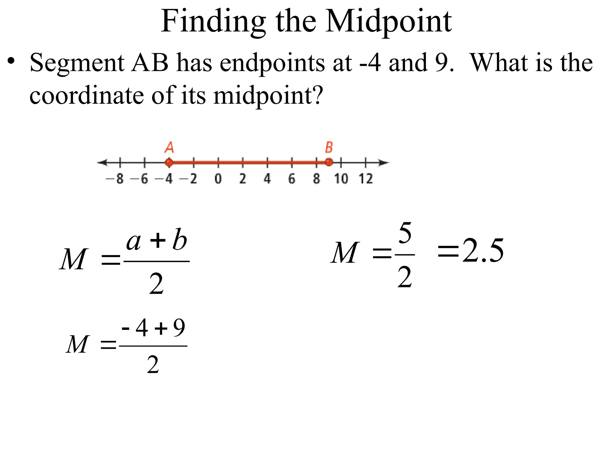 Finding the Midpoint
• Segment AB has endpoints at -4 and 9. What is the
coordinate of its midpoint?
2
a b
M


4 9
2
M
 

5
2
M  2.5

 