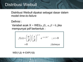 Distribusi Weibull
Distribusi Weibull dipakai sebagai dasar dalam
model time-to-failure
Definisi :
Variabel acak X ~ WEI(α, β) , α, β > 0, jika
mempunyai pdf berbentuk :
lainnya
xe
x
xf x
;0
0;)( )/(
1













 






WEI(1,β)  EXP(1/β)
 