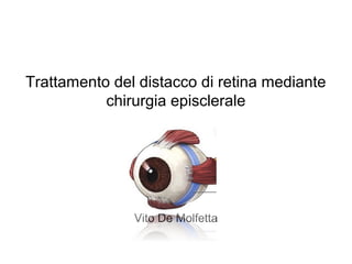 Trattamento del distacco di retina mediante
           chirurgia episclerale




               Vito De Molfetta
 