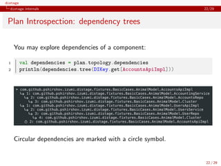 distage
distage internals 22/29
Plan Introspection: dependency trees
You may explore dependencies of a component:
1 val dependencies = plan.topology.dependencies
2 println(dependencies.tree(DIKey.get[AccountsApiImpl]))
Circular dependencies are marked with a circle symbol.
22 / 29
 