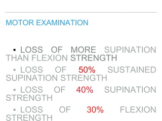 MOTOR EXAMINATION
▪ LOSS OF MORE SUPINATION
THAN FLEXION STRENGTH
▪ LOSS OF 50% SUSTAINED
SUPINATION STRENGTH
▪ LOSS OF 40% SUPINATION
STRENGTH
▪ LOSS OF 30% FLEXION
STRENGTH
 