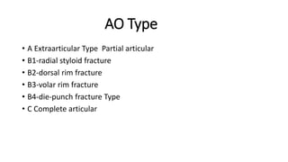 AO Type
• A Extraarticular Type Partial articular
• B1-radial styloid fracture
• B2-dorsal rim fracture
• B3-volar rim fracture
• B4-die-punch fracture Type
• C Complete articular
 