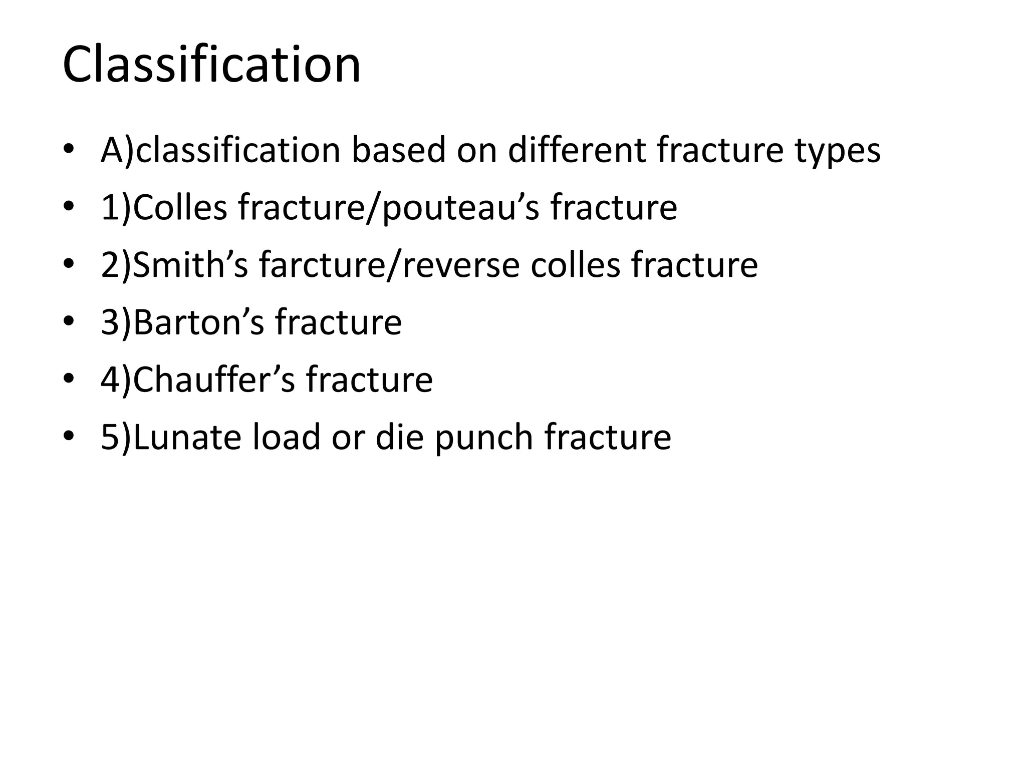 Classification
• A)classification based on different fracture types
• 1)Colles fracture/pouteau’s fracture
• 2)Smith’s farcture/reverse colles fracture
• 3)Barton’s fracture
• 4)Chauffer’s fracture
• 5)Lunate load or die punch fracture
 