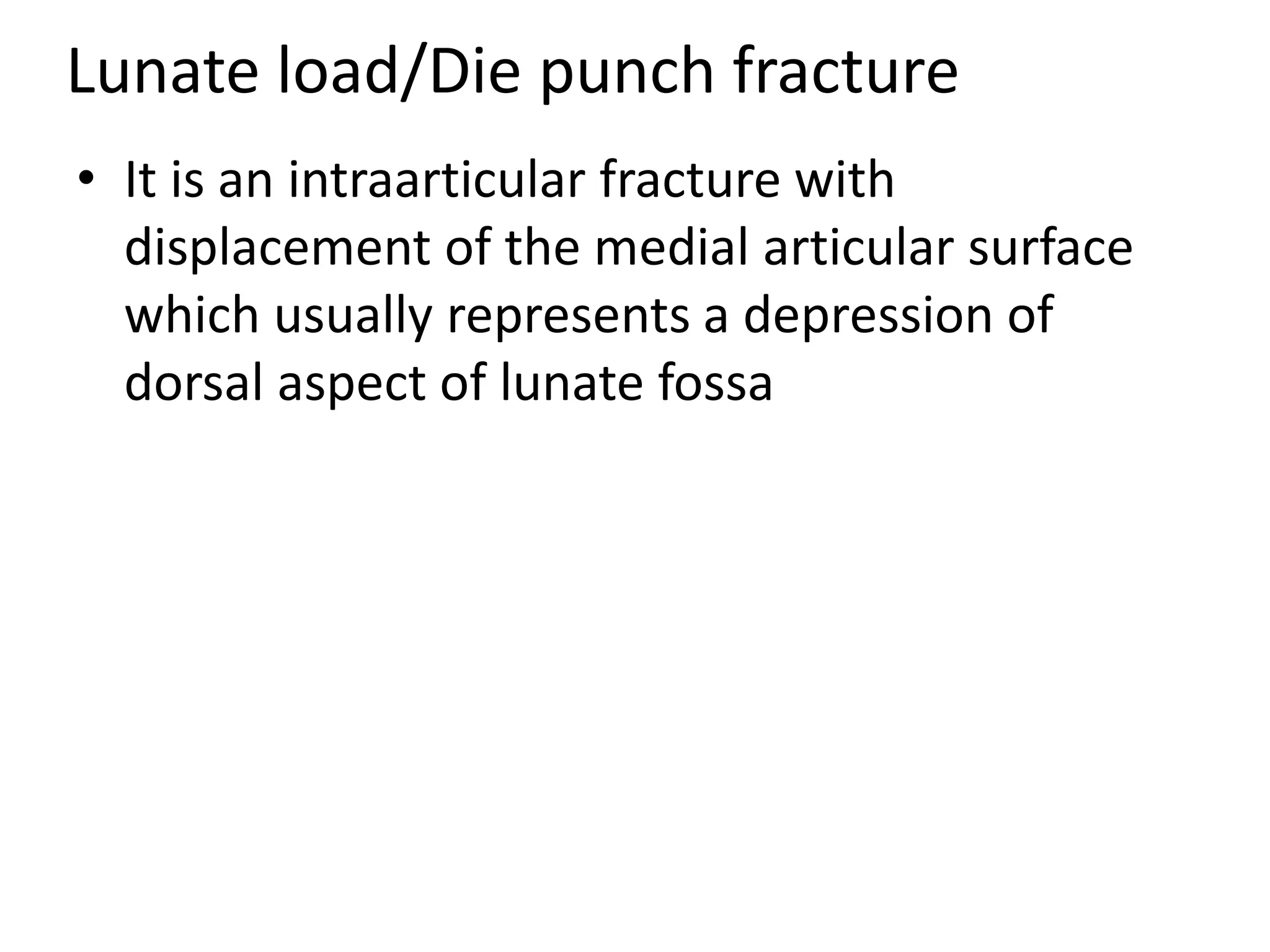 Lunate load/Die punch fracture
• It is an intraarticular fracture with
displacement of the medial articular surface
which usually represents a depression of
dorsal aspect of lunate fossa
 
