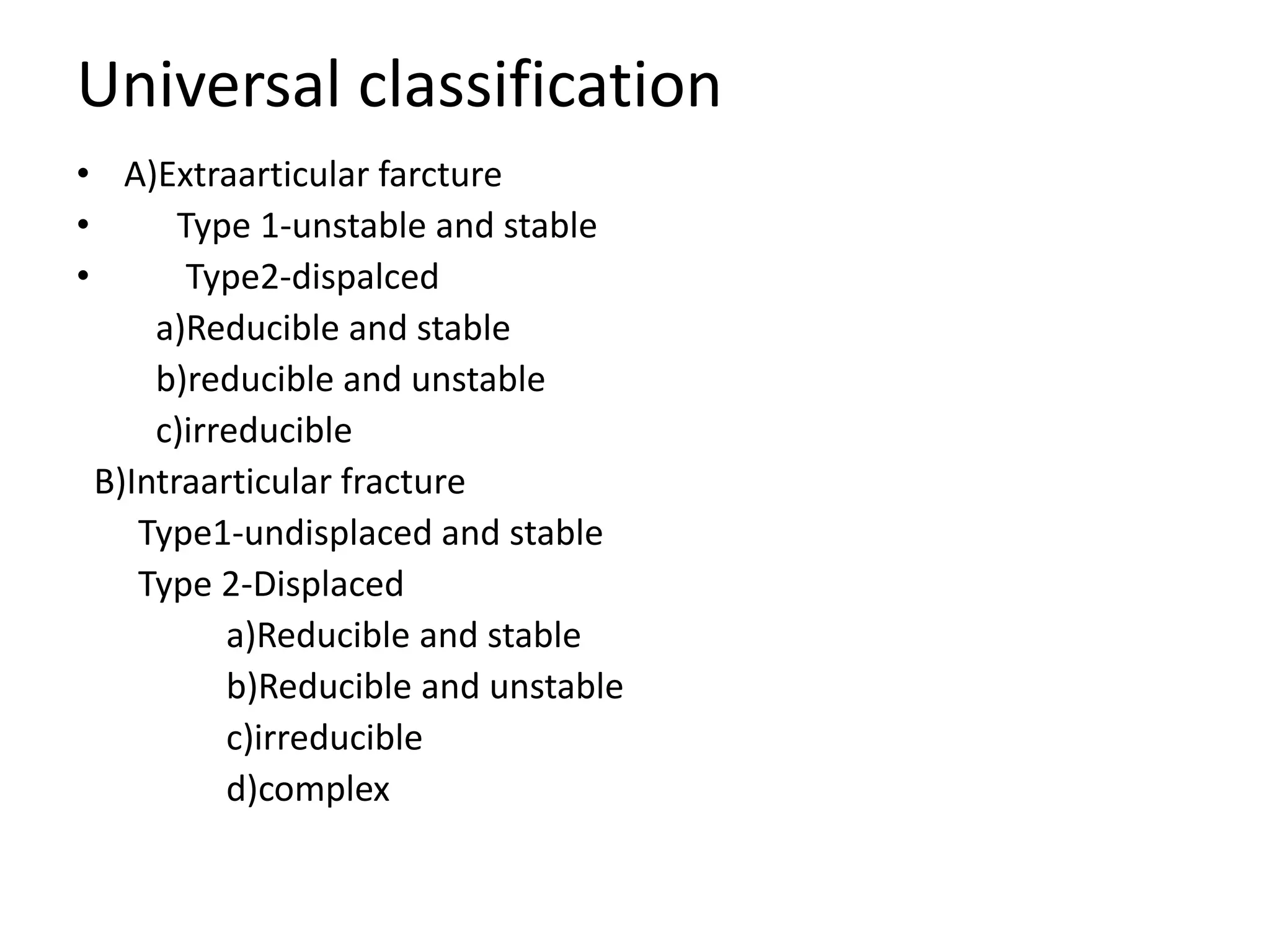 Universal classification
• A)Extraarticular farcture
• Type 1-unstable and stable
• Type2-dispalced
a)Reducible and stable
b)reducible and unstable
c)irreducible
B)Intraarticular fracture
Type1-undisplaced and stable
Type 2-Displaced
a)Reducible and stable
b)Reducible and unstable
c)irreducible
d)complex
 