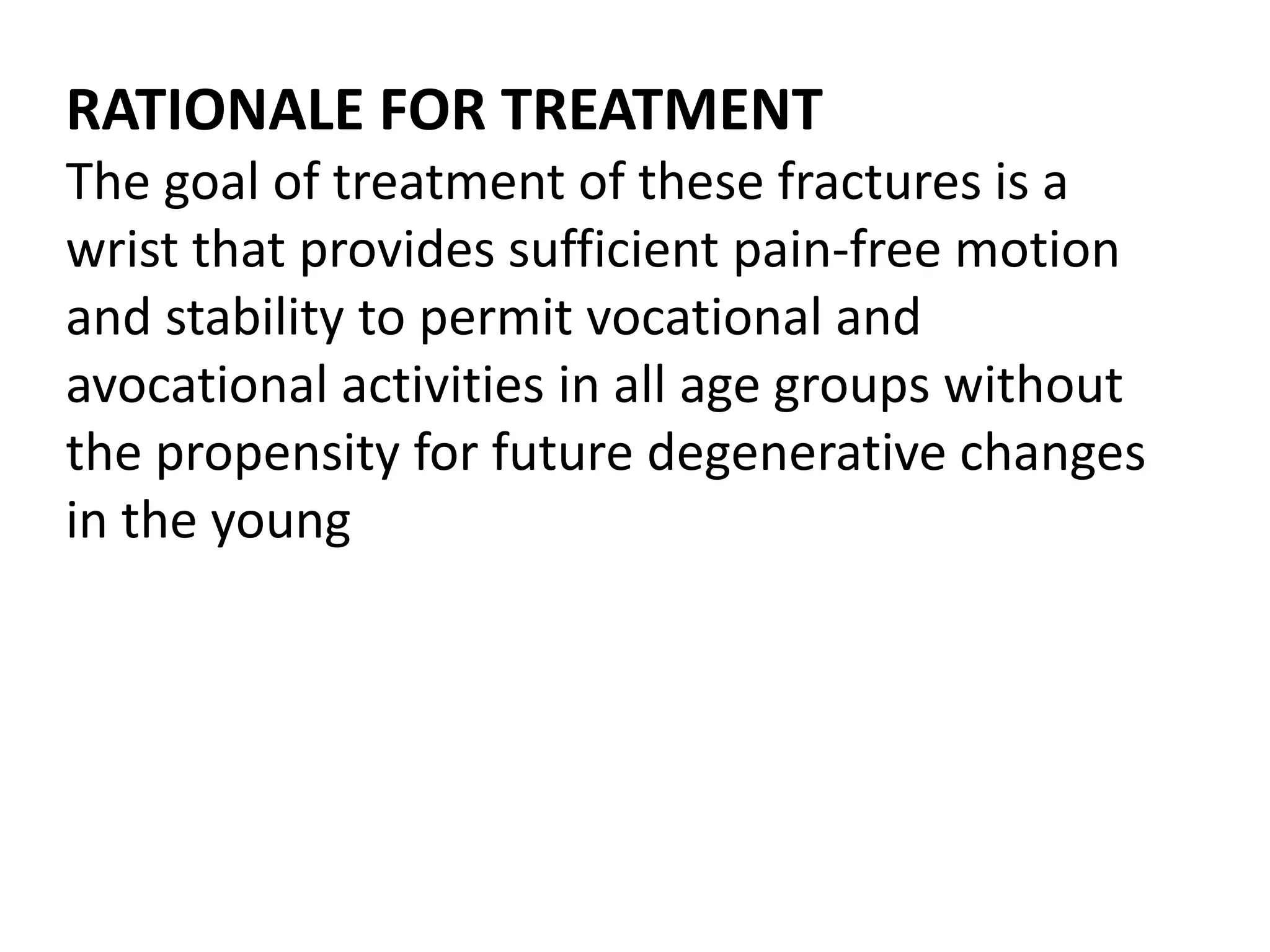 RATIONALE FOR TREATMENT
The goal of treatment of these fractures is a
wrist that provides sufficient pain-free motion
and stability to permit vocational and
avocational activities in all age groups without
the propensity for future degenerative changes
in the young
 