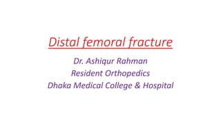 Distal femoral fracture
Dr. Ashiqur Rahman
Resident Orthopedics
Dhaka Medical College & Hospital
 