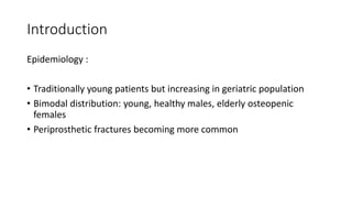 Introduction
Epidemiology :
• Traditionally young patients but increasing in geriatric population
• Bimodal distribution: young, healthy males, elderly osteopenic
females
• Periprosthetic fractures becoming more common
 