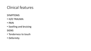 Clinical features
SYMPTOMS
• H/O TRAUMA
• PAIN
• Swelling and bruising
SIGNS
• Tenderness to touch
• Deformity
 