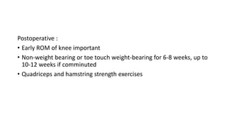 Postoperative :
• Early ROM of knee important
• Non-weight bearing or toe touch weight-bearing for 6-8 weeks, up to
10-12 weeks if comminuted
• Quadriceps and hamstring strength exercises
 