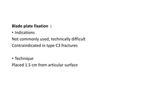 Blade plate fixation :
• Indications
Not commonly used, technically difficult
Contraindicated in type C3 fractures
• Technique
Placed 1.5 cm from articular surface
 