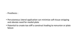 - Prosthesis :
• Percutaneous lateral application can minimize soft tissue stripping
and obviate need for medial plate
• Potential to create too stiff a construct leading to nonunion or plate
failure
 
